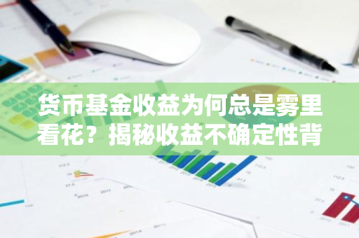 货币基金收益为何总是雾里看花？揭秘收益不确定性背后的原因-第1张图片-智财锋资讯网