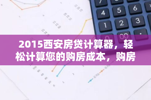 2015西安房贷计算器,轻松计算您的购房成本,购房不再迷茫!-第1张图片-智财锋资讯网 2015西安房贷计算器,轻松计算您的购房成本,购房不再迷茫!-第1张图片-智财锋资讯网