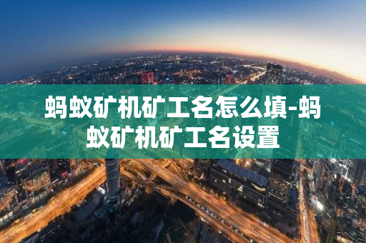 蚂蚁矿机矿工名怎么填-蚂蚁矿机矿工名设置-第1张图片-智财锋资讯网
