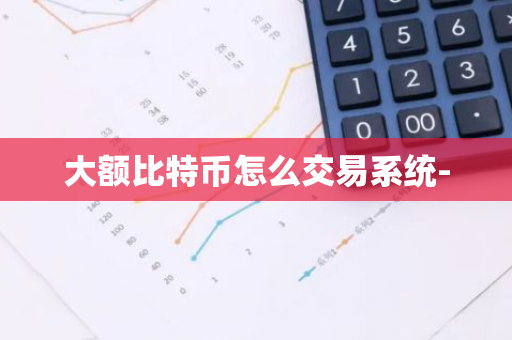 大额比特币怎么交易系统--第1张图片-智财锋资讯网 大额比特币怎么交易系统--第1张图片-智财锋资讯网