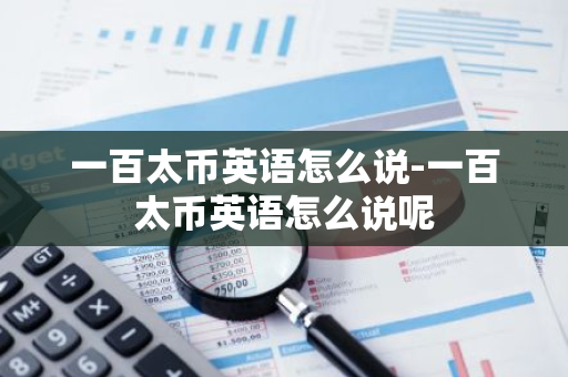 一百太币英语怎么说-一百太币英语怎么说呢-第1张图片-智财锋资讯网