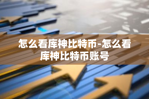 怎么看库神比特币-怎么看库神比特币账号