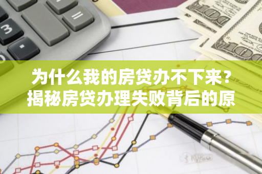 为什么我的房贷办不下来？揭秘房贷办理失败背后的原因及解决方法-第1张图片-智财锋资讯网