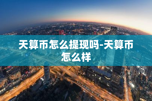 天算币怎么提现吗-天算币怎么样-第1张图片-智财锋资讯网