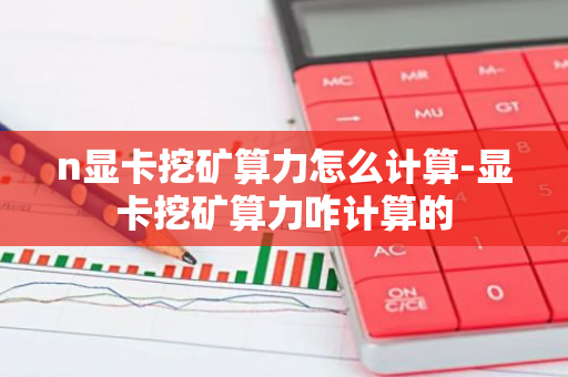 n显卡挖矿算力怎么计算-显卡挖矿算力咋计算的