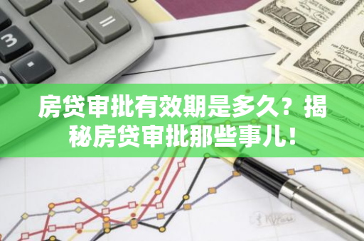 房贷审批有效期是多久？揭秘房贷审批那些事儿！-第1张图片-智财锋资讯网
