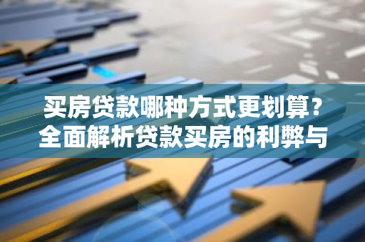买房贷款哪种方式更划算？全面解析贷款买房的利弊与选择技巧-第1张图片-智财锋资讯网