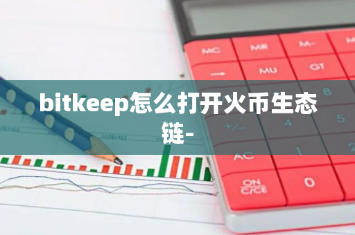 bitkeep怎么打开火币生态链--第1张图片-智财锋资讯网