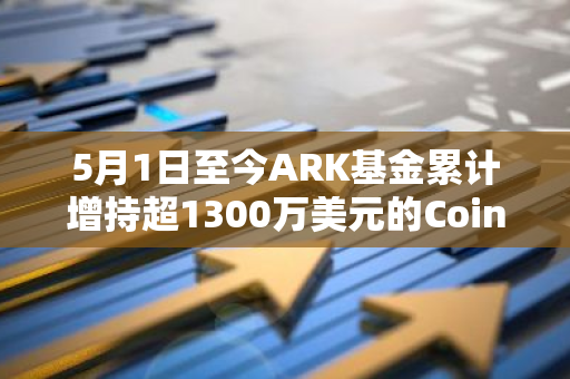 5月1日至今ARK基金累计增持超1300万美元的Coinbase股票-第1张图片-智财锋资讯网