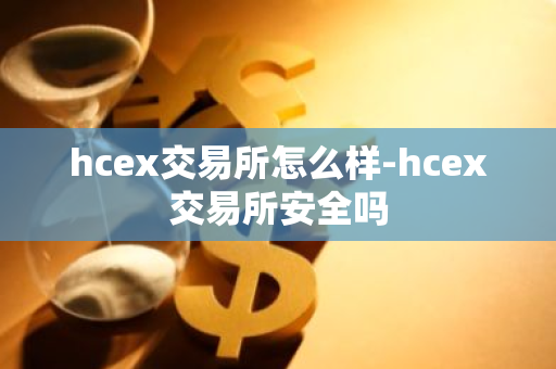hcex交易所怎么样-hcex交易所安全吗