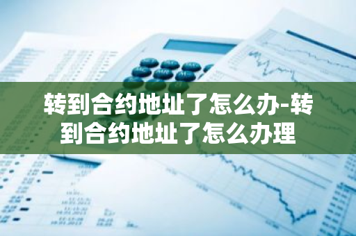 转到合约地址了怎么办-转到合约地址了怎么办理