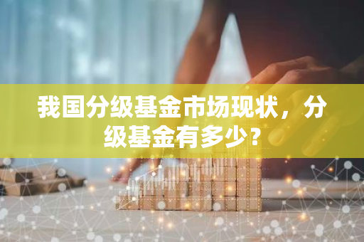 我国分级基金市场现状，分级基金有多少？-第1张图片-智财锋资讯网