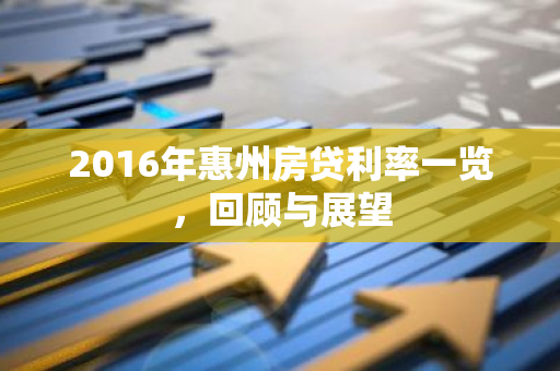 2016年惠州房贷利率一览，回顾与展望