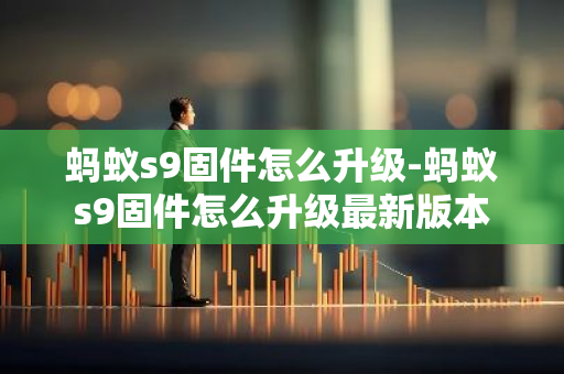 蚂蚁s9固件怎么升级-蚂蚁s9固件怎么升级最新版本-第1张图片-智财锋资讯网
