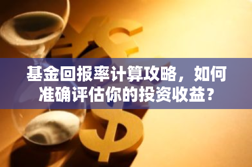 基金回报率计算攻略，如何准确评估你的投资收益？