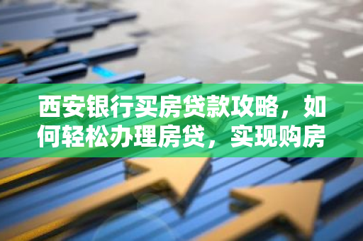 西安银行买房贷款攻略，如何轻松办理房贷，实现购房梦想？