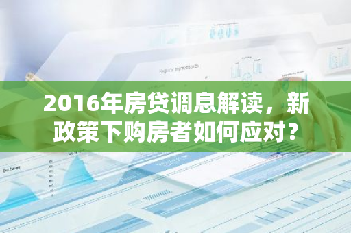 2016年房贷调息解读，新政策下购房者如何应对？