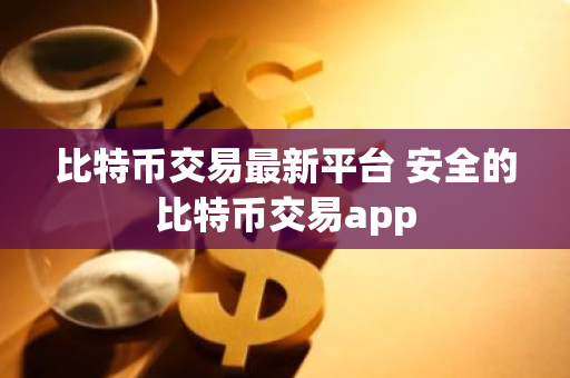 比特币交易最新平台 安全的比特币交易app-第1张图片-智财锋资讯网