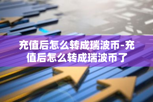 充值后怎么转成瑞波币-充值后怎么转成瑞波币了-第1张图片-智财锋资讯网 充值后怎么转成瑞波币-充值后怎么转成瑞波币了-第1张图片-智财锋资讯网