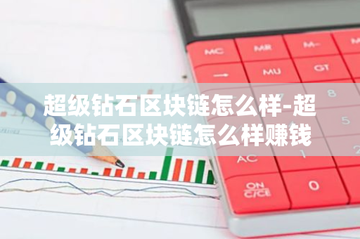 超级钻石区块链怎么样-超级钻石区块链怎么样赚钱