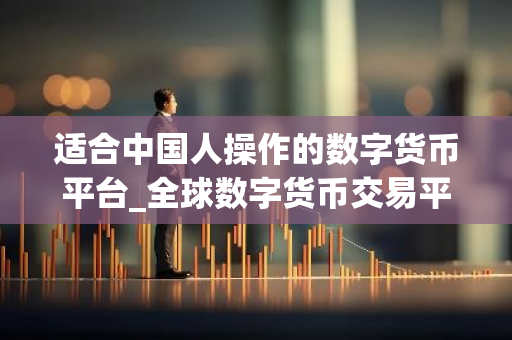 适合中国人操作的数字货币平台_全球数字货币交易平台是诈骗-第1张图片-智财锋资讯网 适合中国人操作的数字货币平台_全球数字货币交易平台是诈骗-第1张图片-智财锋资讯网