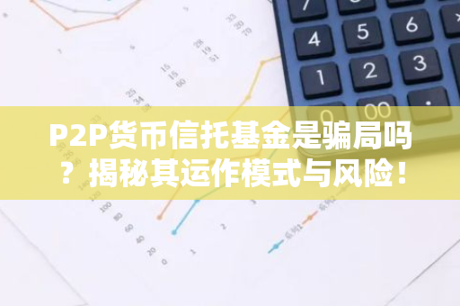 P2P货币信托基金是骗局吗？揭秘其运作模式与风险！