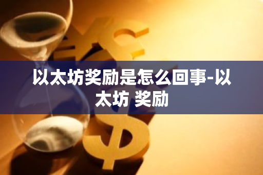 以太坊奖励是怎么回事-以太坊 奖励-第1张图片-智财锋资讯网 以太坊奖励是怎么回事-以太坊 奖励-第1张图片-智财锋资讯网