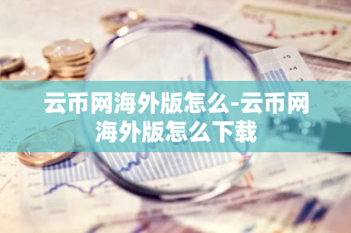 云币网海外版怎么-云币网海外版怎么下载-第1张图片-智财锋资讯网