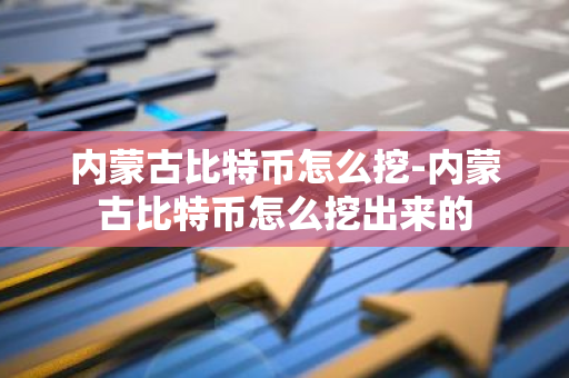 内蒙古比特币怎么挖-内蒙古比特币怎么挖出来的-第1张图片-智财锋资讯网