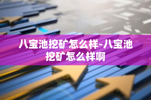 八宝池挖矿怎么样-八宝池挖矿怎么样啊