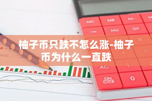 柚子币只跌不怎么涨-柚子币为什么一直跌