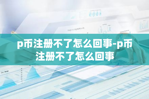 p币注册不了怎么回事-p币注册不了怎么回事-第1张图片-智财锋资讯网 p币注册不了怎么回事-p币注册不了怎么回事-第1张图片-智财锋资讯网