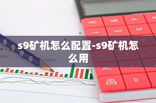s9矿机怎么配置-s9矿机怎么用-第1张图片-智财锋资讯网
