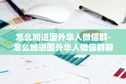 怎么加进国外华人微信群-怎么加进国外华人微信群聊