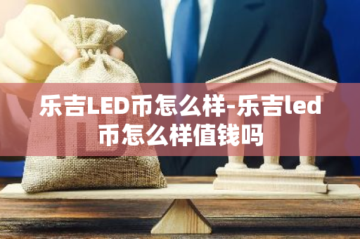 乐吉LED币怎么样-乐吉led币怎么样值钱吗