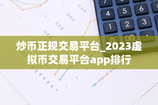 炒币正规交易平台_2023虚拟币交易平台app排行-第1张图片-智财锋资讯网