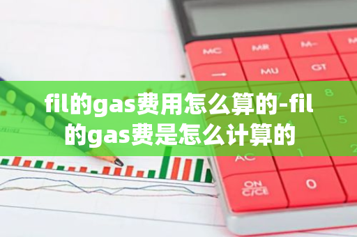 fil的gas费用怎么算的-fil的gas费是怎么计算的