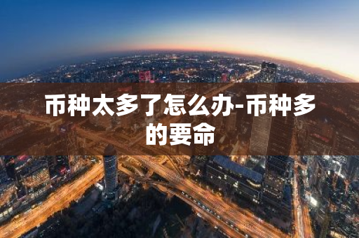 币种太多了怎么办-币种多的要命