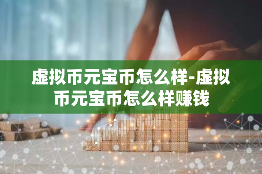 虚拟币元宝币怎么样-虚拟币元宝币怎么样赚钱