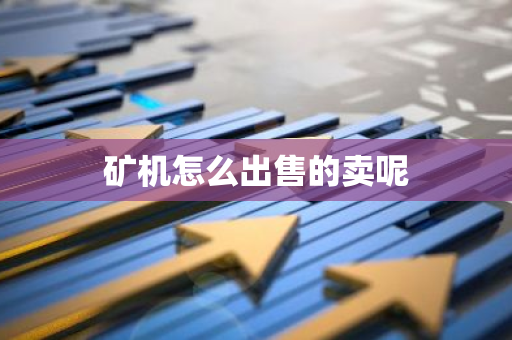 矿机怎么出售的卖呢