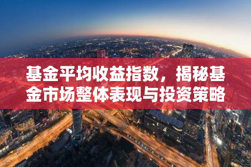 基金平均收益指数，揭秘基金市场整体表现与投资策略