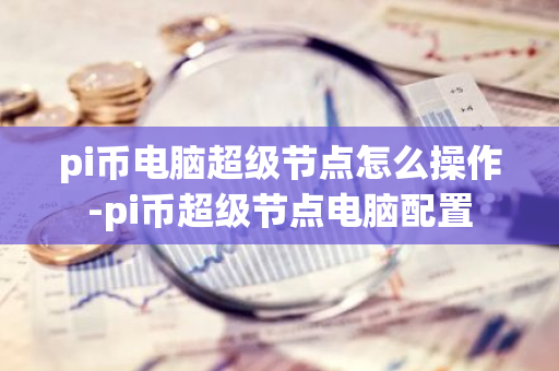pi币电脑超级节点怎么操作-pi币超级节点电脑配置