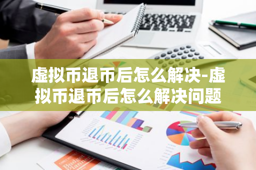 虚拟币退币后怎么解决-虚拟币退币后怎么解决问题