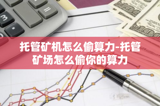 托管矿机怎么偷算力-托管矿场怎么偷你的算力