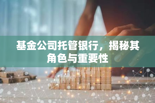 基金公司托管银行，揭秘其角色与重要性