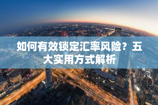 如何有效锁定汇率风险？五大实用方式解析