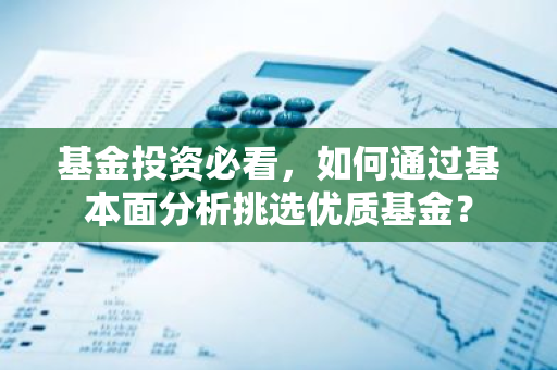 基金投资必看，如何通过基本面分析挑选优质基金？