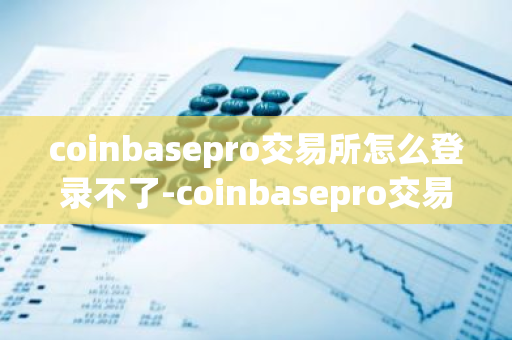 coinbasepro交易所怎么登录不了-coinbasepro交易所怎么样