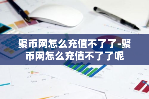 聚币网怎么充值不了了-聚币网怎么充值不了了呢