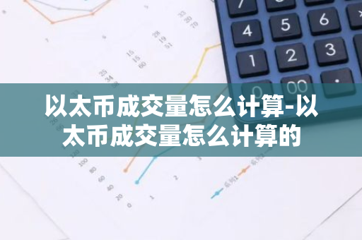 以太币成交量怎么计算-以太币成交量怎么计算的